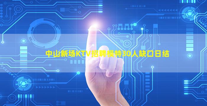 中山新场KTV招聘模特30人缺口日结