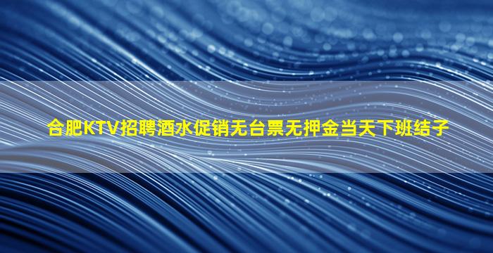 合肥KTV招聘酒水促销无台票无押金当天下班结子