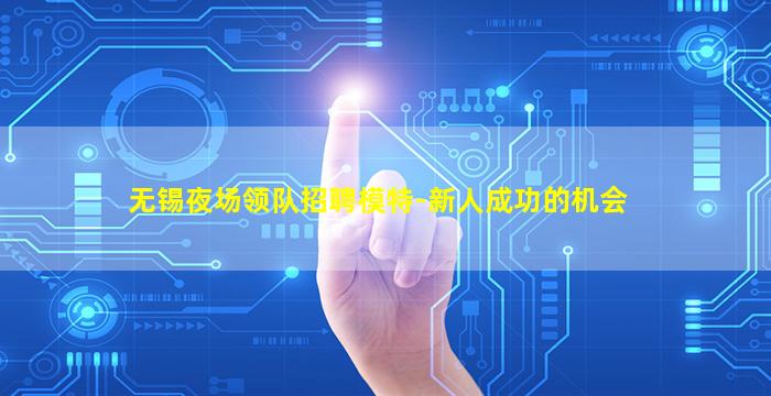 无锡夜场领队招聘模特-新人成功的机会