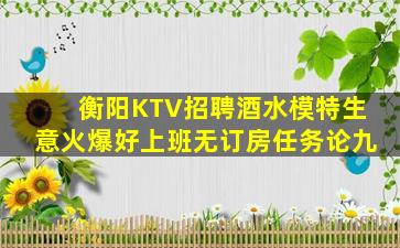 衡阳KTV招聘酒水模特生意火爆好上班无订房任务论九